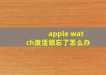 apple watch激活锁忘了怎么办